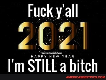 Fuck y'all
HAPPY NEW YEAR
I'm STILL a bitch