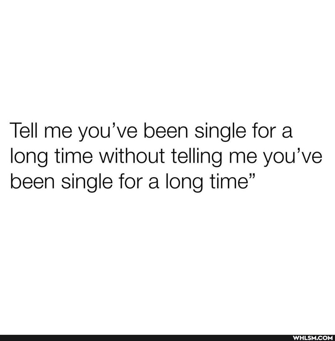 Tell me you've been single for a long time without telling me you've been single for a long time"