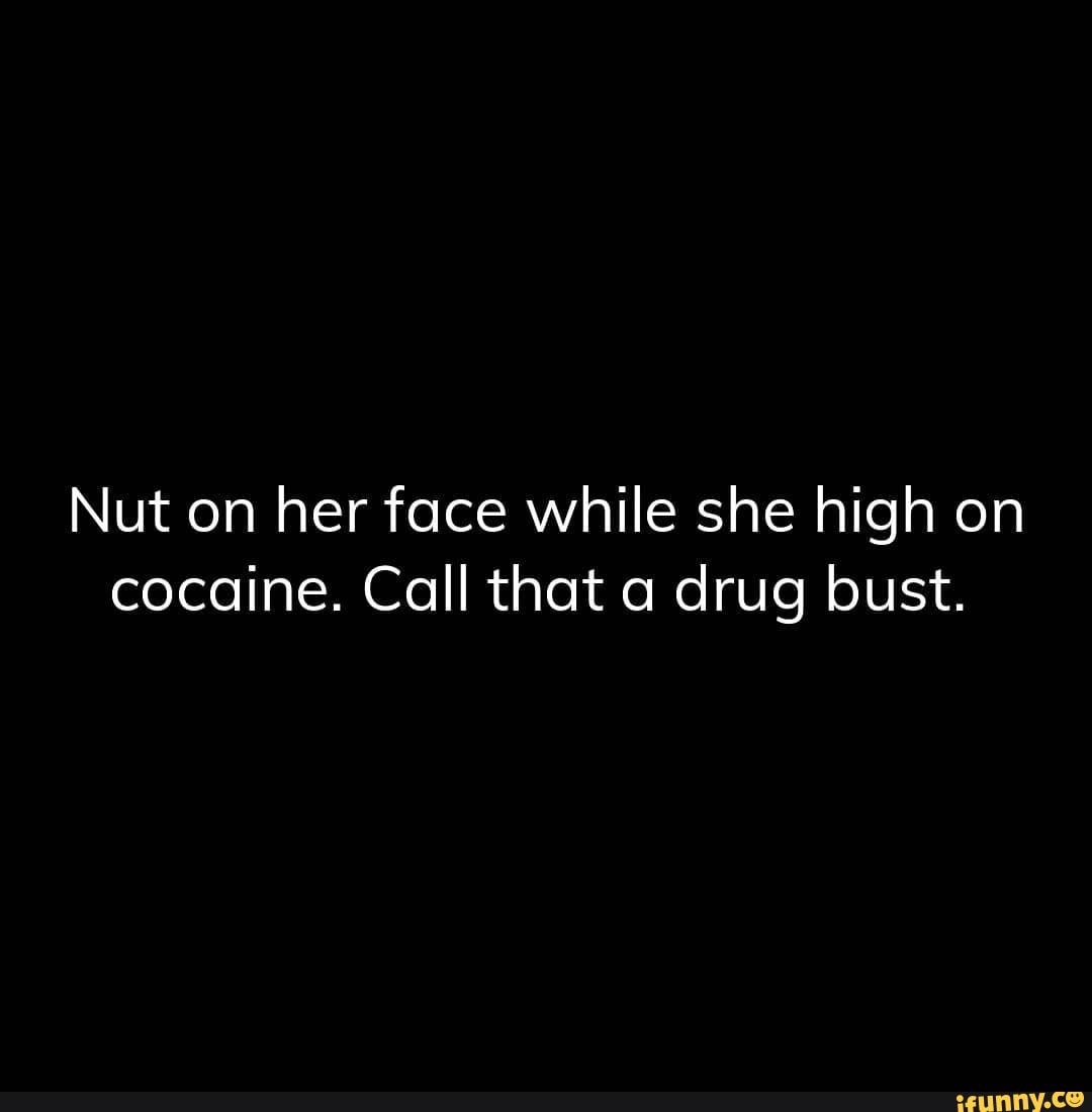 Nut on her face while she high on cocaine. Call that a drug bust. - iFunny