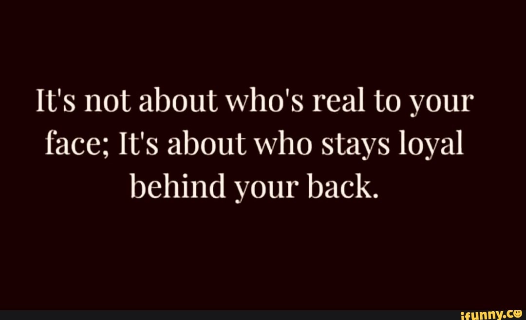 It's not about who's real to your face; It's about who stays loyal ...