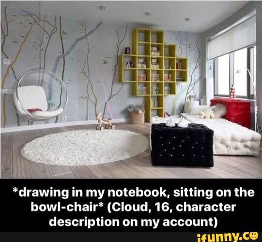 *drawing in my notebook, sitting on the
bowl-chair* (cloud, 16, character
description on my account)