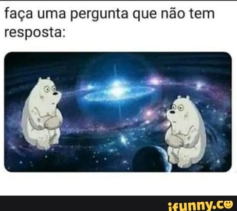 faça uma pergunta que não tem resposta: