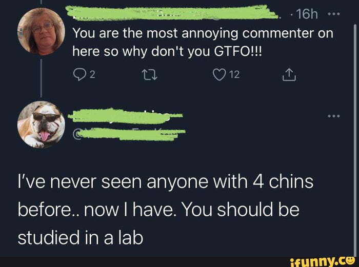 You are the most annoying commenter on
here so why don't you GTFO!!
On On &
I've never seen anyone with 4 chins before.. now I have. You should be studied in a lab
