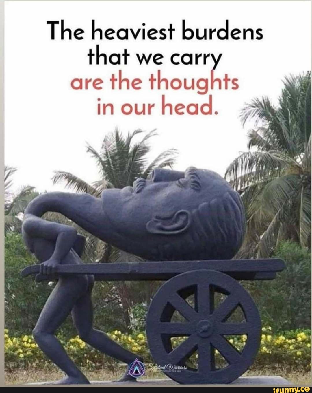 The heaviest burdens that we car are the thoughts in our head. - iFunny