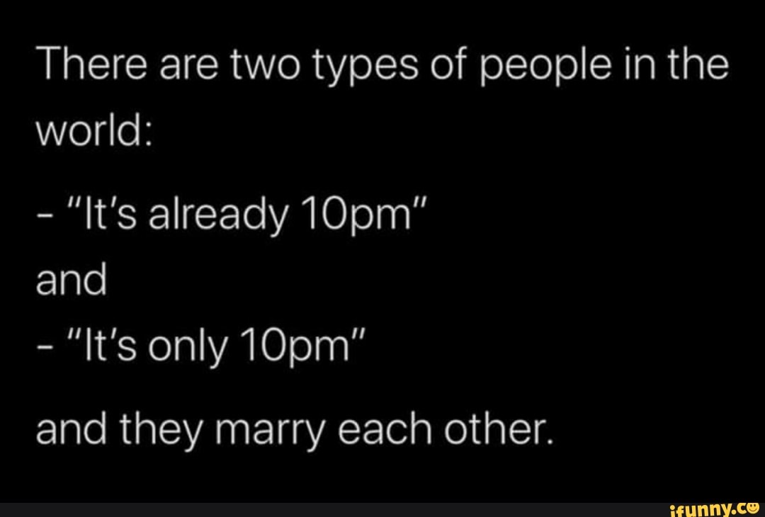 There are two types of people in the world: "It's already 10pm" and only  10pm" and they marry each other. - iFunny :)