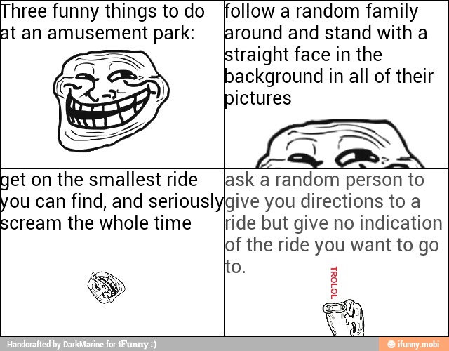 Three funny things to do fellow a random family
ES
Mp Tem
get on the smallest ride
ou can find, and serious!
scream the whole time
ask a random person to
give you directions to a
ride but give no indication