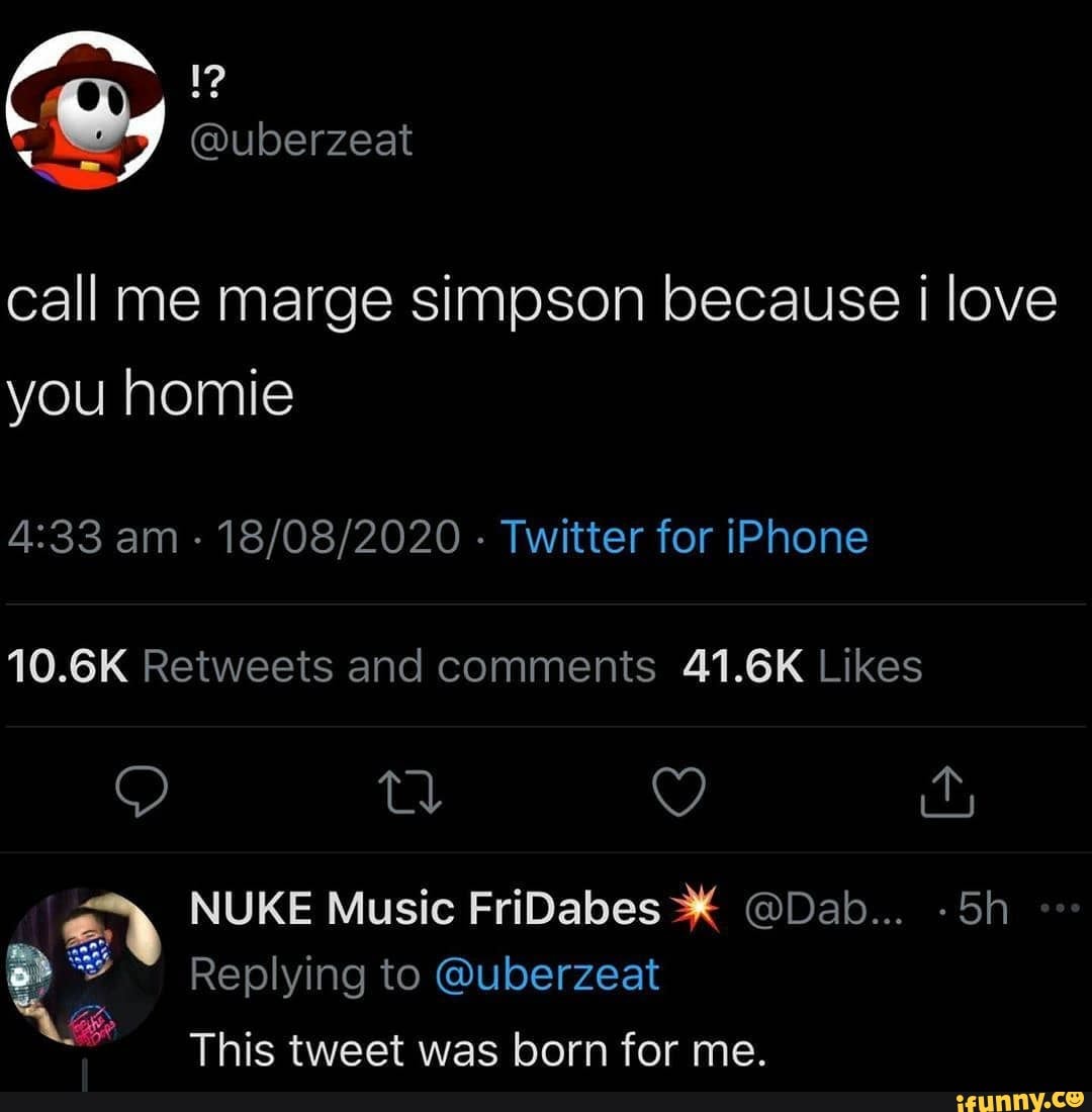 Call Me Marge Simpson Because I Love You Homie Am Twitter For Iphone Nuke Music Fridabes Dab Sh Replying To Uberzeat This Tweet Was Born For Me Ifunny