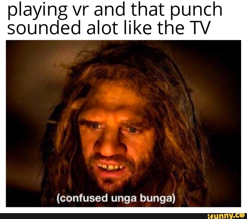 playing vr and that punch sounded alot like the TV
(confused unga bunga)