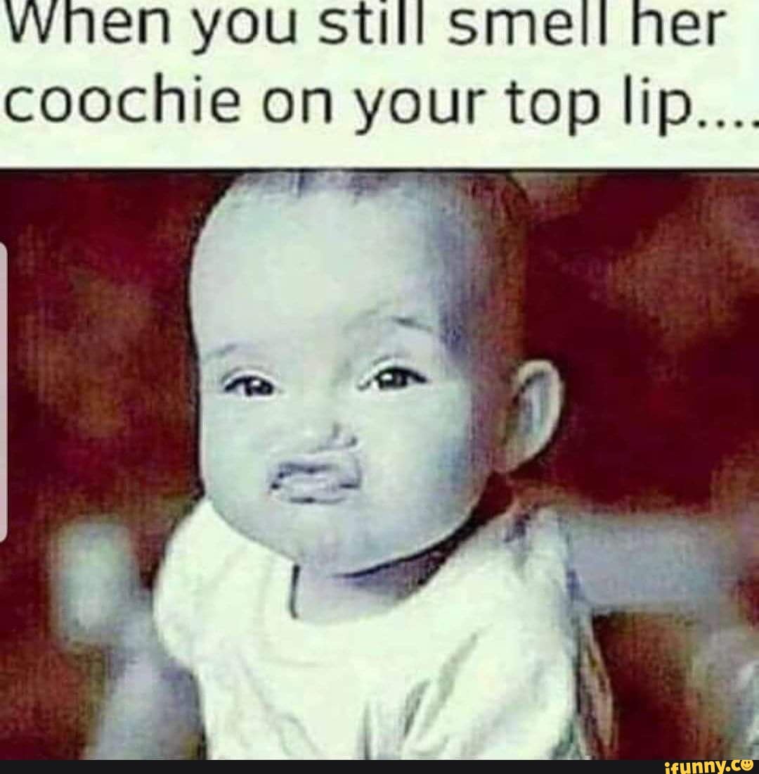 When You Still Smell Her Coochie On Your Top Lip Ifunny