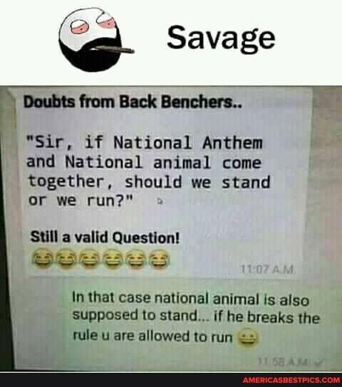 Savage
"Sir, if National Anthem and National animal come
together, should we stand or we run?"
Still a valid Question!
Sos
In that case national animal is also supposed to stand... if he breaks the
tule u are allowed to run