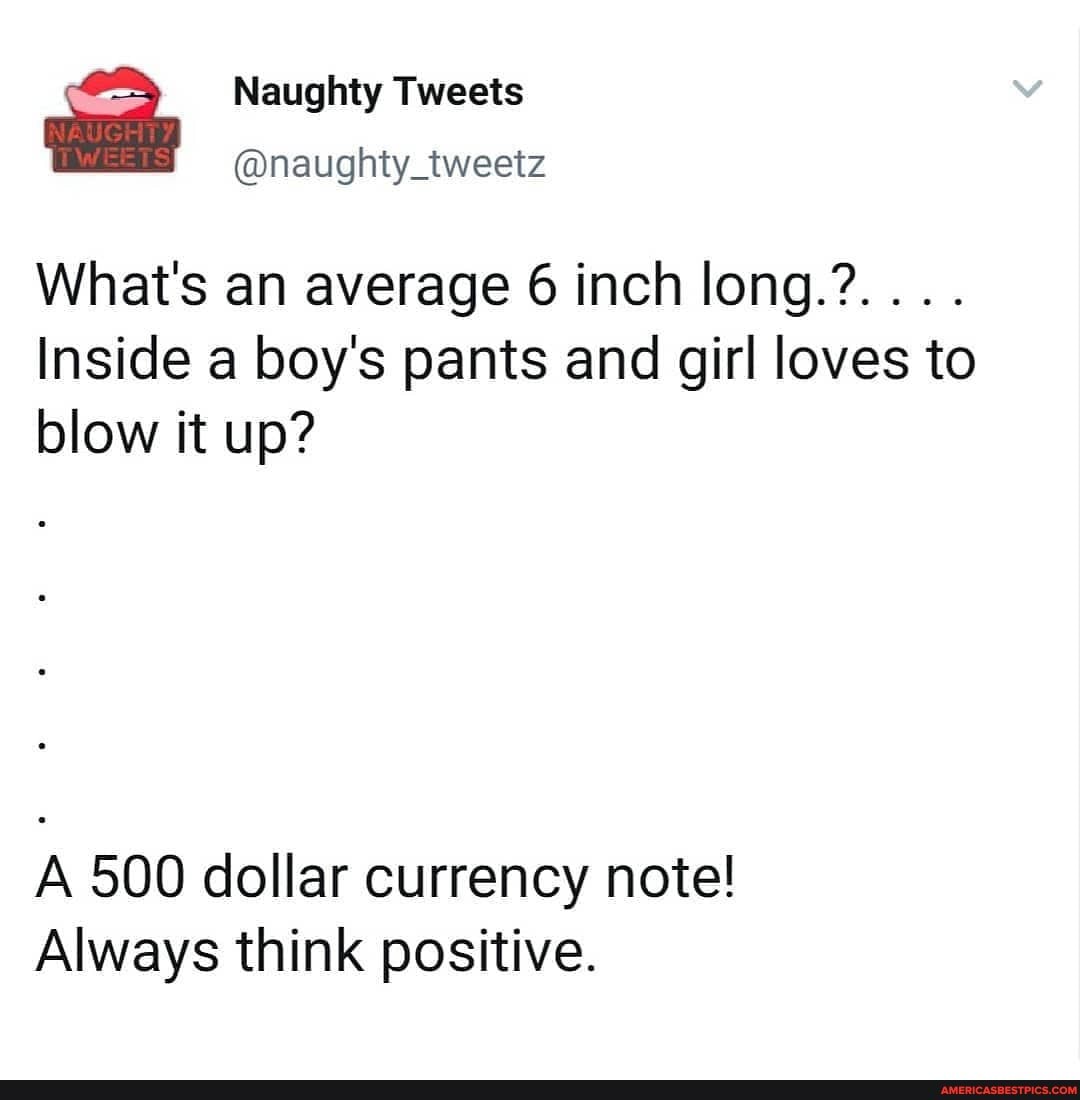 Naughty Tweets
@naughty_tweetz
What's an average 6 inch long.?....
Inside a boy's pants and girl loves to blow it up?
A 500 dollar currency note!
Always think positive.