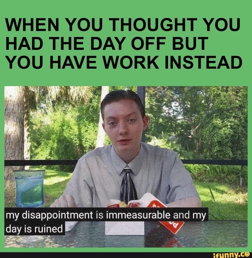 Disappointed WHEN YOU THOUGHT YOU HAD THE DAY OFF BUT YOU HAVE WORK INSTEAD my disappointment