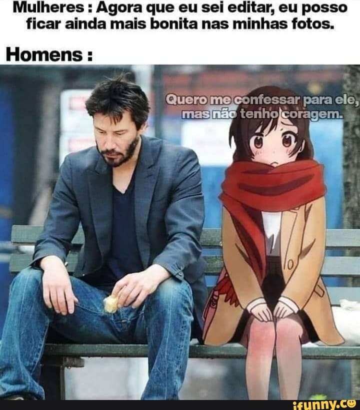 Mulheres : Agora que eu sei editar, eu posso ficar ainda mais bonita nas minhas fotos.
não
Homens :