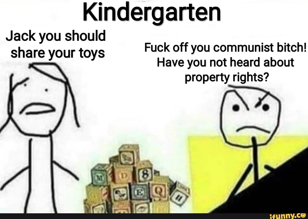 Kindergarten
Jack you should share your toys
Fuck off you communist bitch!
Have you not heard about property rights?