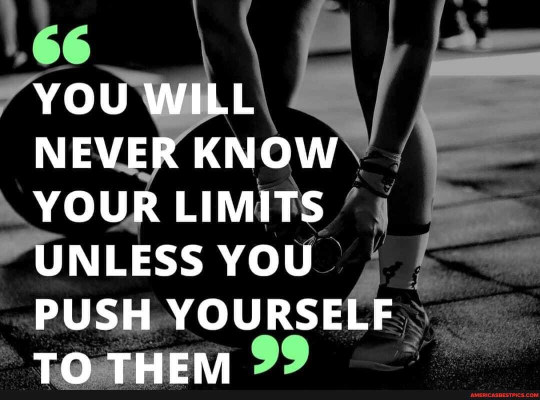 66
YOU WILL NEVER KNOW YOUR LIMITS UNLESS YOU PUSH YOURSELF TO THEM