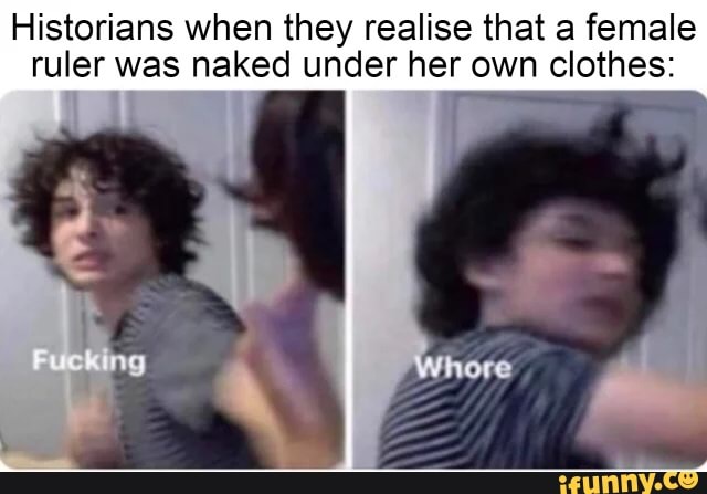 Historians When They Realise That A Female Ruler Was Naked Under Her Own Clothes Ag IFunny