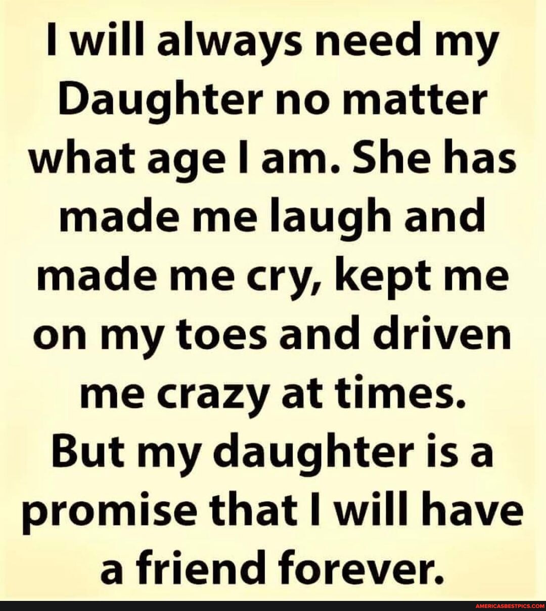 N/A - I will always need my Daughter no matter what age I am. She has ...