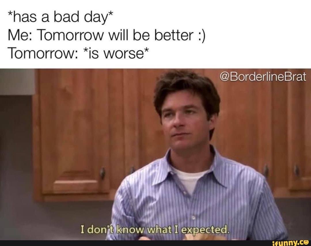 Me: Tomorrow will be better Tomorrow: *is worse* - iFunny