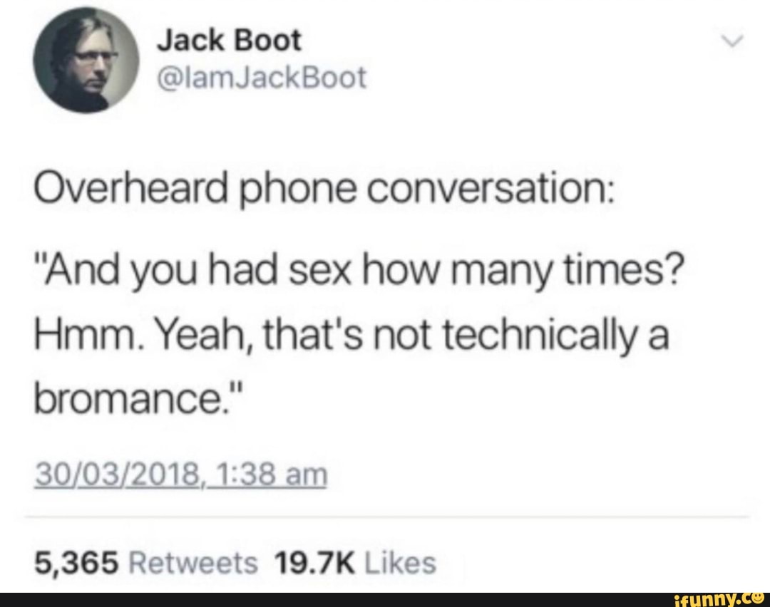 Jack Boot
Overheard phone conversation:
"And you had sex how many times?
Hmm. Yeah, that's not technically a bromance."
2018
am
365 Retweets 19.71K Likes