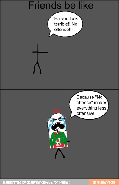 Ha you look'
terrible! No
offense!!!
offensive!