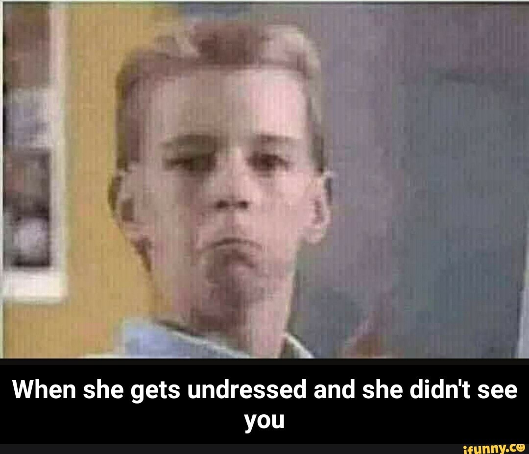 had
When she gets undressed and she didn't see
you - When she gets undressed and she didn't see you
