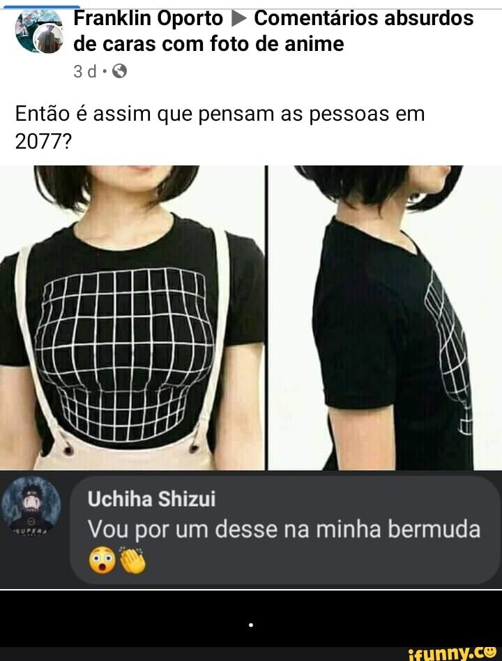 Franklin Oporto Comentários absurdos de caras com foto de anime
Então é assim que pensam as pessoas em
2077?
Uchiha Shizui
Vou por um desse na minha bermuda - .