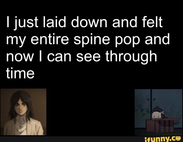 I just laid down and felt my entire spine pop and now can see through time
cr