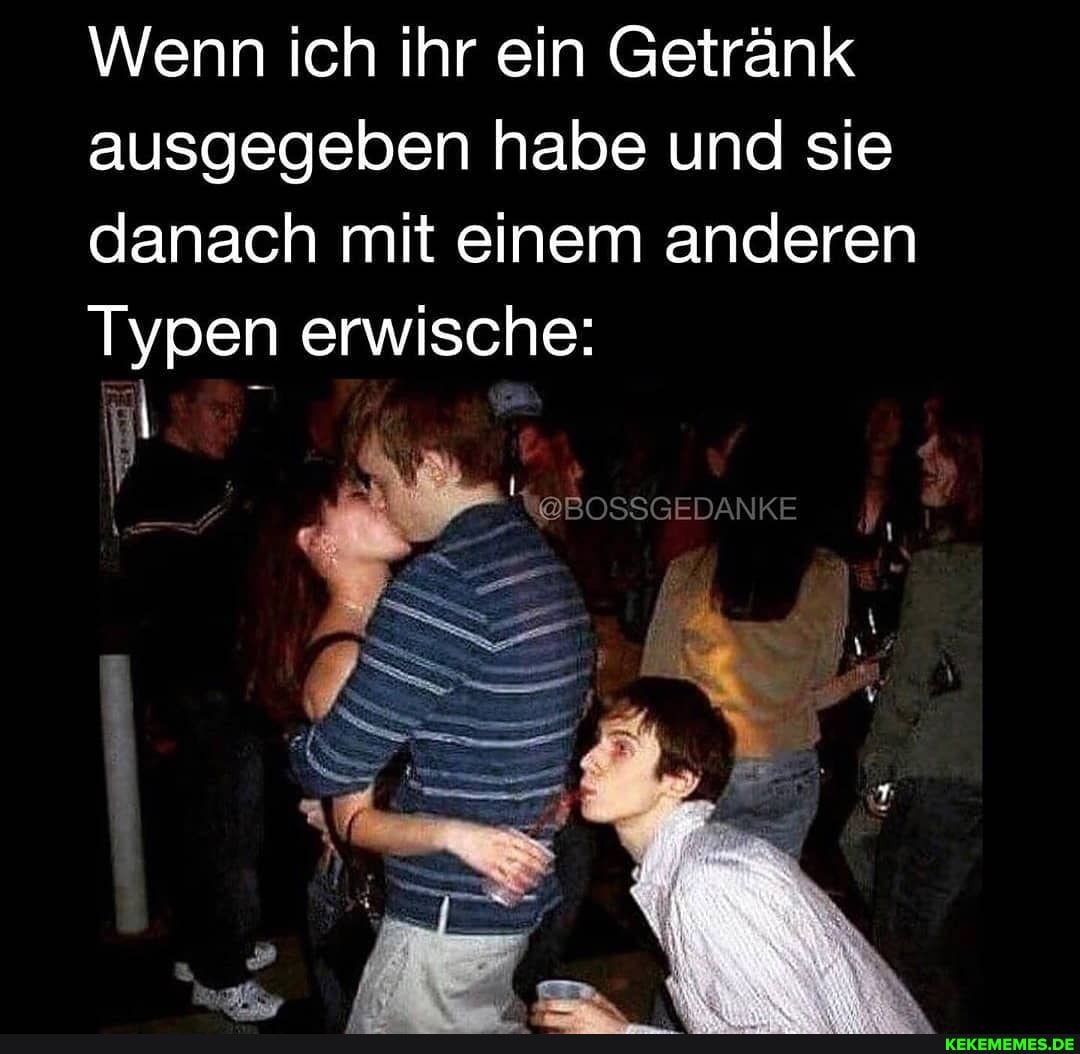 Wenn ich ihr ein Getränk ausgegeben habe und sie danach mit einem anderen
Typen erwische:
\@BOSSGEDANKE