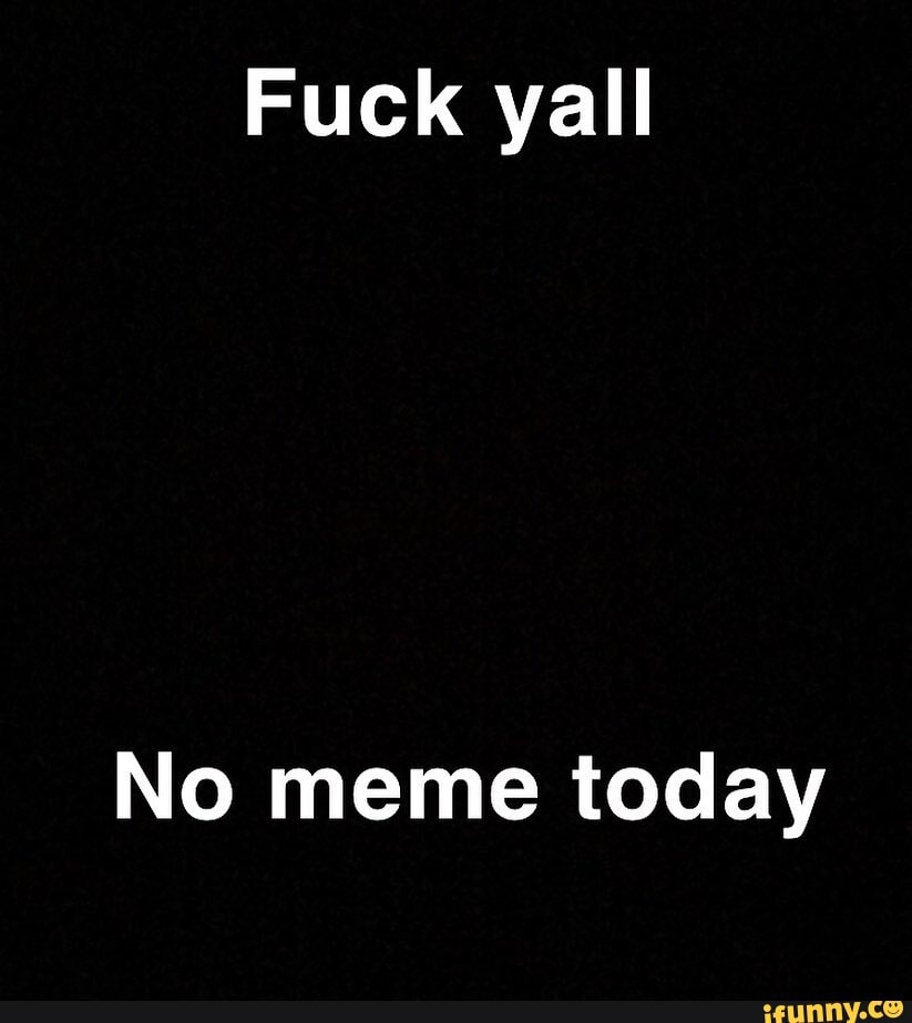 Fuck yall
No meme today