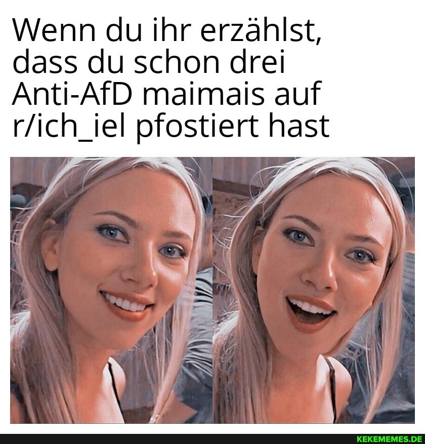 Wenn du ihr erzählst, dass du schon drei
Anti-AfD maimais auf pfostiert hast