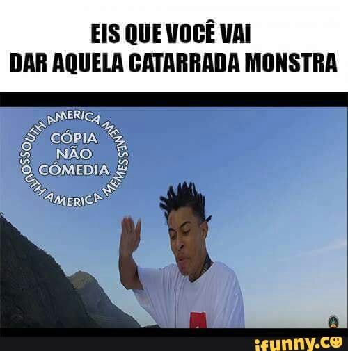 EIS QUE VOCÊ VAI
DAR AQUELA CATARRADA MONSTRA