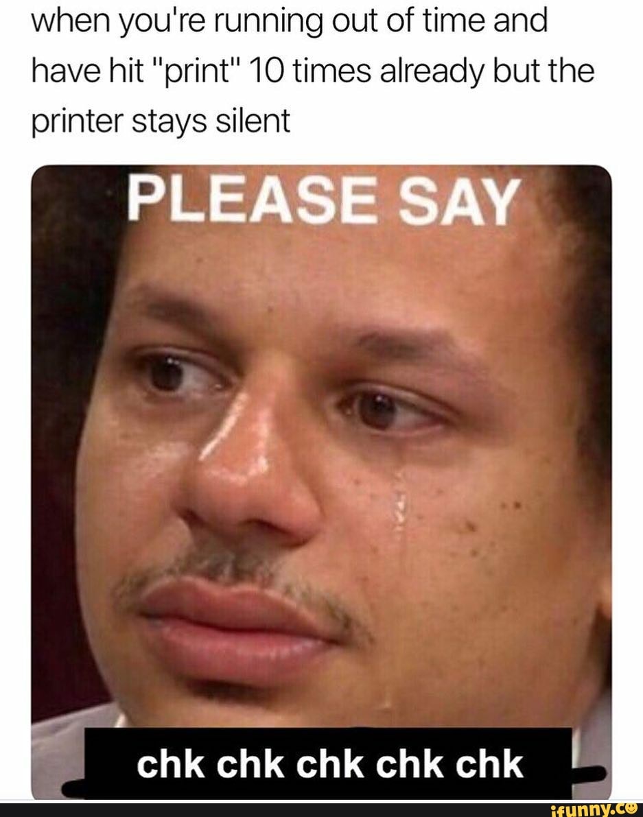 When You Re Running Out Of Time And Have Hit Print 10 Times Already But The Printer Stays Silent Please Say L Chk Chk Chk Chk Chk