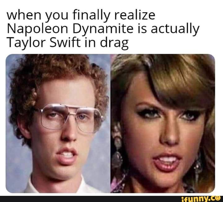 When you finally realize Napoleon Dynamite is actually Taylor Swift in
