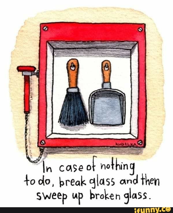 "In case af nething todo, break glass and then
Sweep up broken glass.