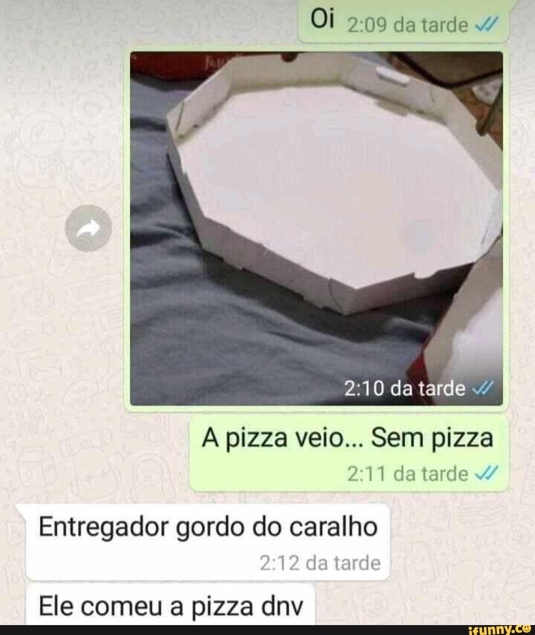 2:11 da tarde W
Entregador gordo do caralho
I da tarde
Ele comeu a pizza dnv