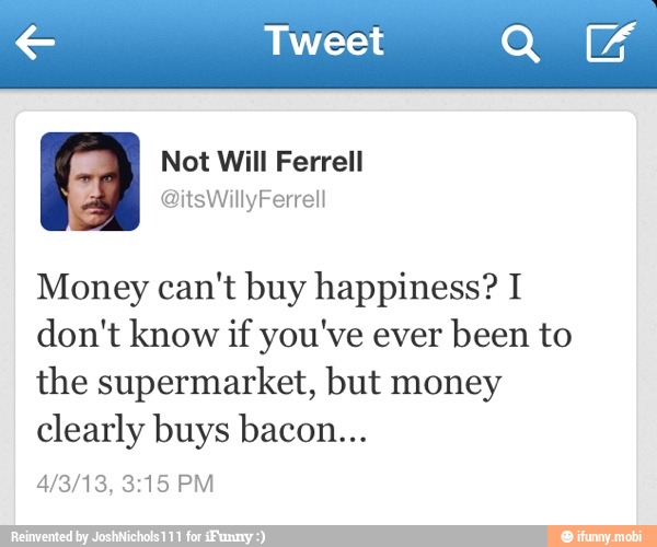 4 Not Will Ferrell
Money can't buy happiness? I
don't know if you've ever
been to
the supermarket, but money
clearly buys bacon...