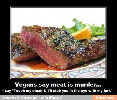 Vegans say meat is murder.
1 say "Touch my steak I'll stab you in the eye with my fork",