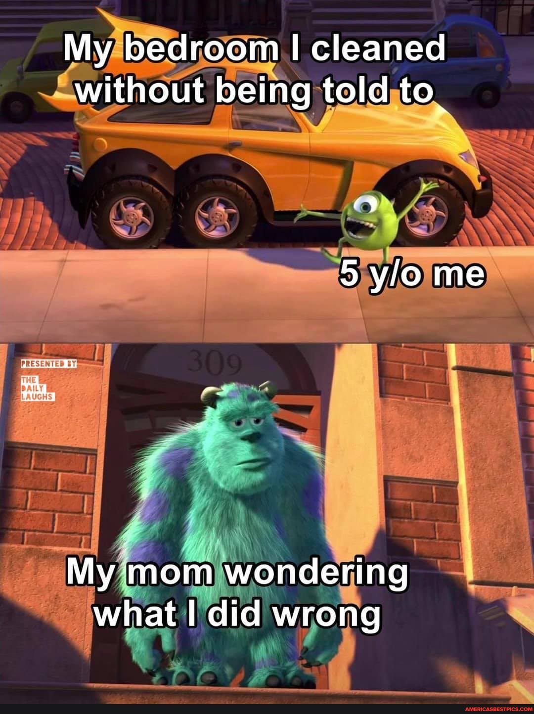 My bedroom I cleaned without being told to.
5 me
My mom wondering what did wrong