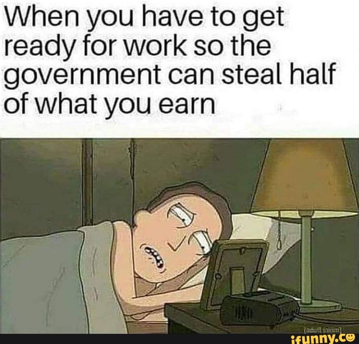 When you have to get
ready for work so the
government can steal half
of what you earn