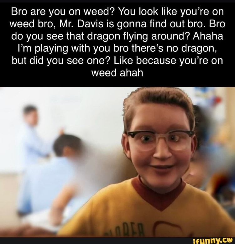 Bro are you on weed? You look like you're on weed bro, Mr. Davis is gonna find out bro. Bro do you see that dragon flying around? Ahaha
I'm playing with you bro there's no dragon, but did you see one? Like because you're on weed ahah