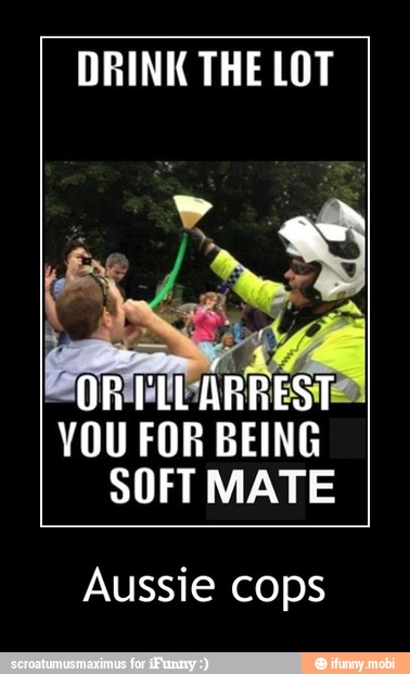 DRINK THE LOT
ORM: Al
'YOU FOR BEING
SOFT MATE
Aussie cops - Aussie cops