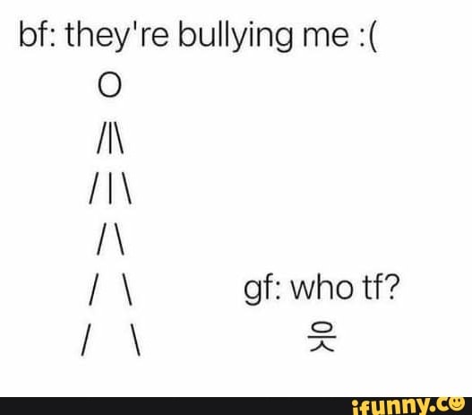 Bf: they're bullying me fIN of: who tf? - iFunny