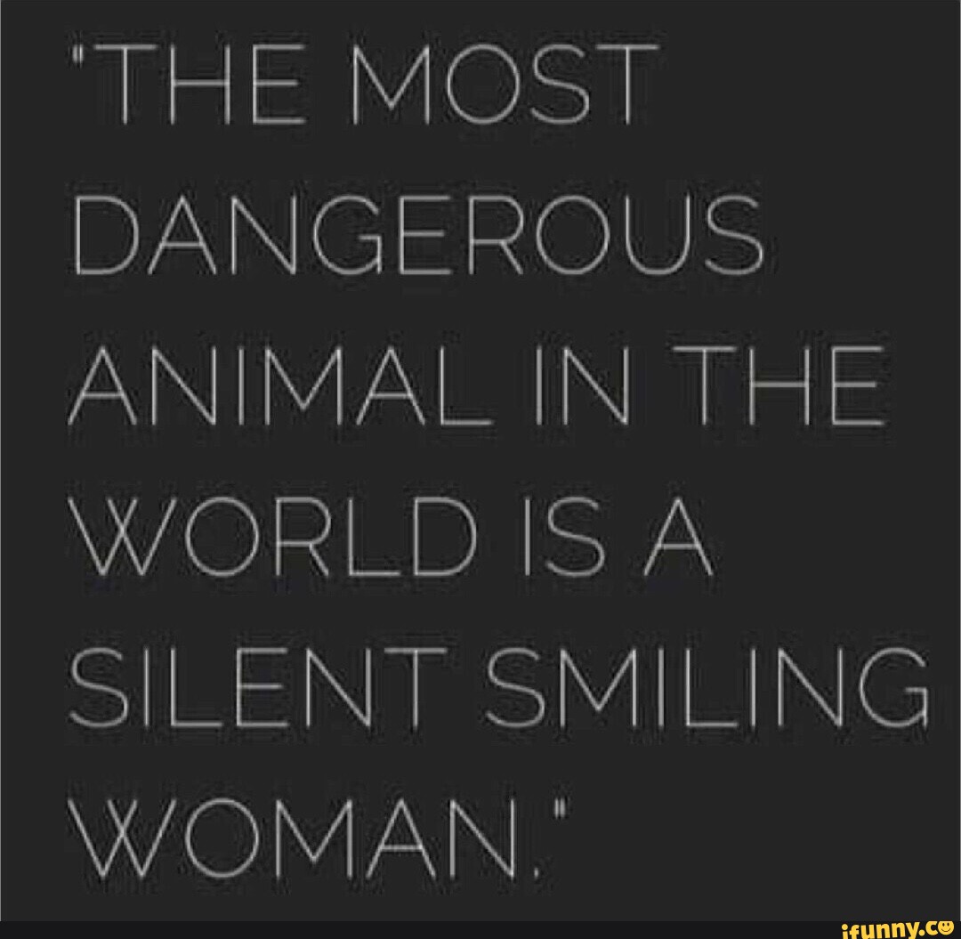 THE MOST DANGEROUS ANIMAL IN THE WORLD ISA SILENT SMILING WOMAN. - iFunny