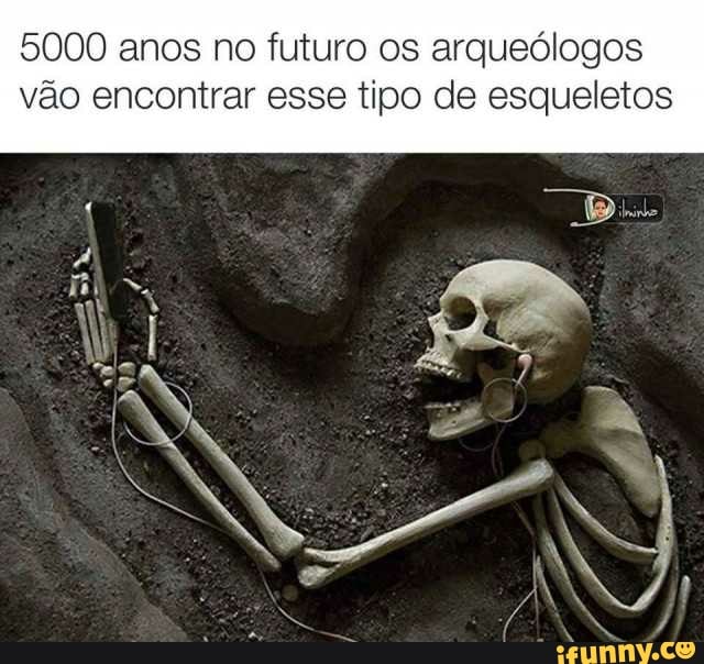 5000 anos no futuro os arqueólogos vão encontrar esse tipo de esqueletos