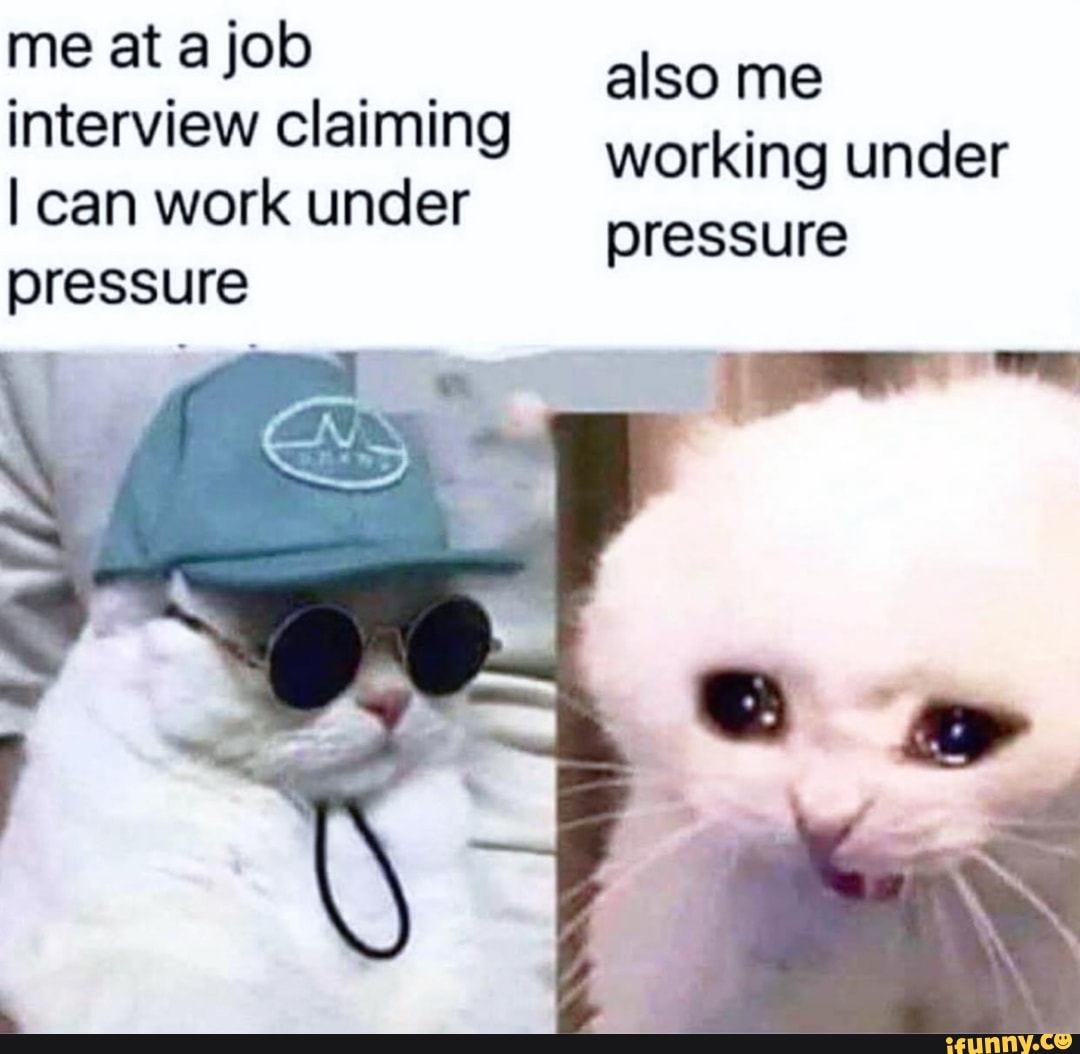 Me At A Job Interview Claiming Can Work Under Pressure Also Me Working Under Pressure IFunny