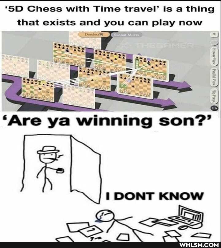 Chess with Time travel' is a thing that exists and you can play now
'Are ya winning son?'
DONT KNOW
&K aS
