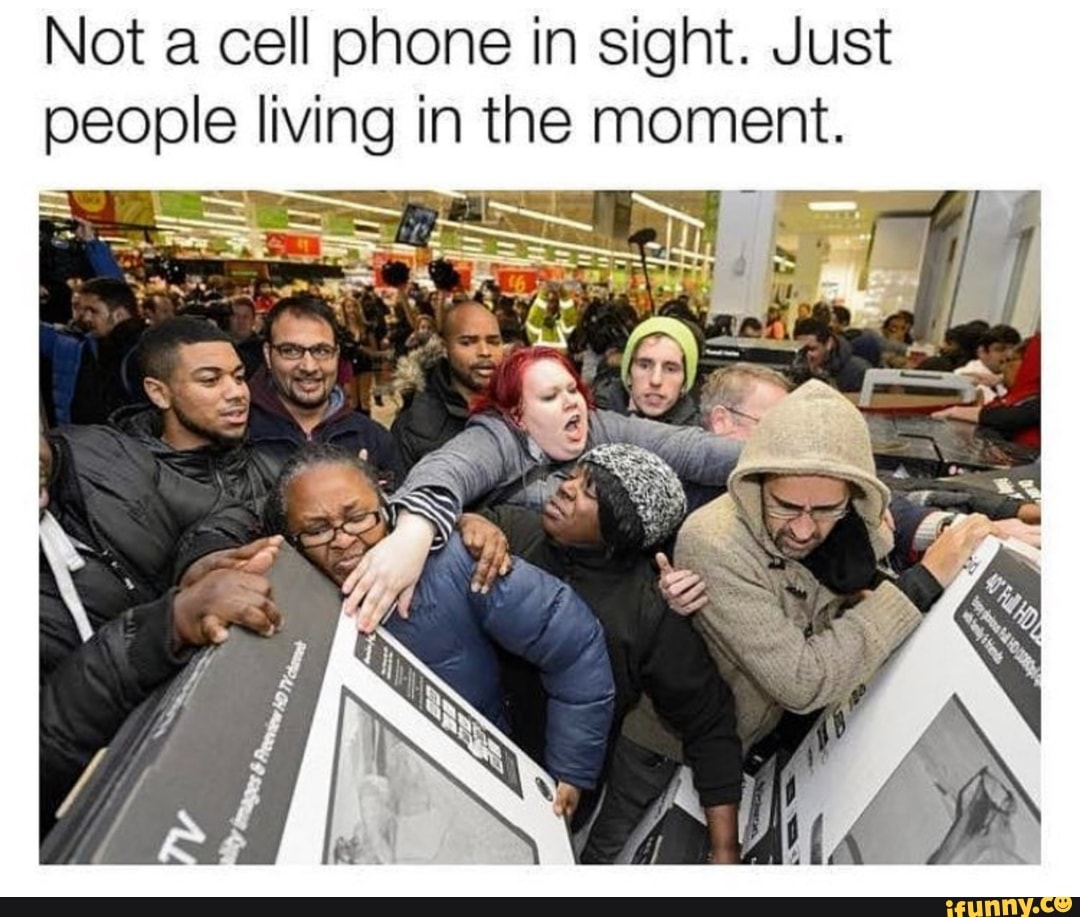 Black Friday memes. Not a Cell Phone in Sight just Kids Living in the moment. Not a Cell Phone in Sight just Kids Living in the moment Scream. People living people dying