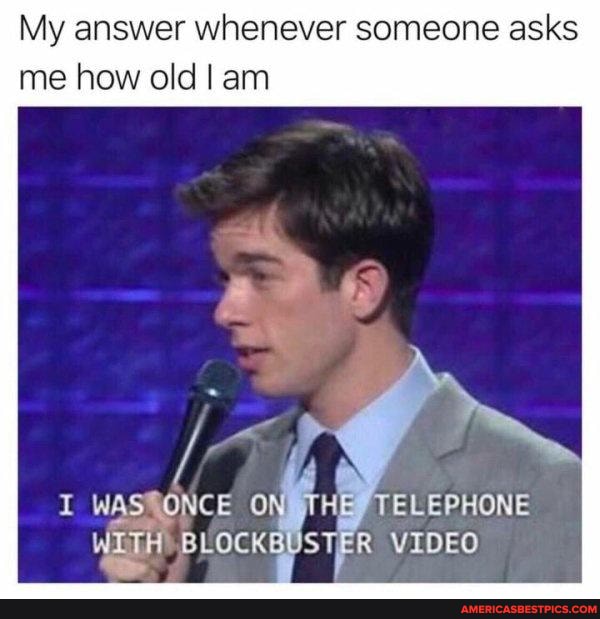 My answer whenever someone asks
me how old I am
I ON HE@ TELEPHONE
BLOCK STEER VIDEO