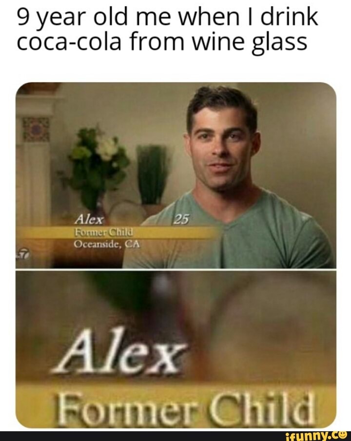 9 year old me when I drink
coca-cola from wine glass
Alex