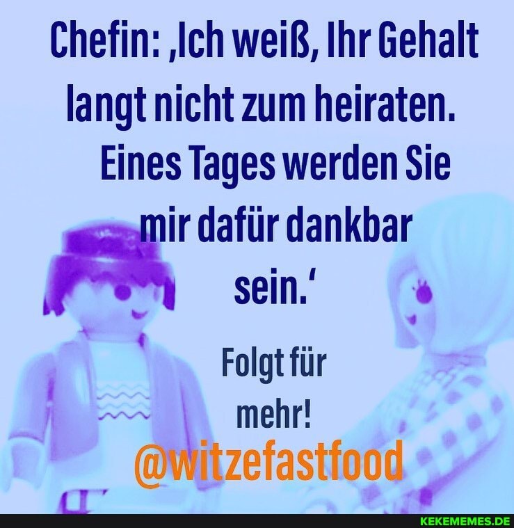 Chefin: 'Ich weiß, Ihr Gehalt langt nicht zum heiraten.
Eines Tages werden Sie
irdafür dankbar sein.
Folgt für mehr!